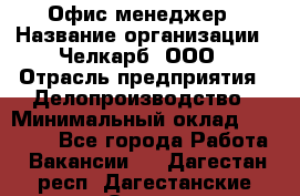 Офис-менеджер › Название организации ­ Челкарб, ООО › Отрасль предприятия ­ Делопроизводство › Минимальный оклад ­ 25 000 - Все города Работа » Вакансии   . Дагестан респ.,Дагестанские Огни г.